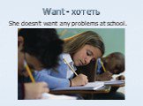 Want - хотеть. She doesn’t want any problems at school.