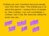 Clothes are very important because people look first, then listen. The clothes say a lot about the person. I always think of people by their clothes. I am not comfortable in clothes I don’t like. My favourite clothes for every day are…. jumper uniform T-shirt shorts