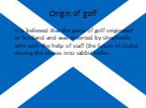 Origin of golf. It is believed that the game of golf originated in Scotland and was invented by shepherds, who with the help of staff (the future of clubs) driving the stones into rabbit holes.