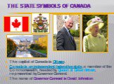 The State symbols of Canada. The capital of Canada is Ottawa. Canada is an independent federative state, a member of the Commonwealth, headed by Queen of Great Britain, represented by Governor-General. The name of Governor-General is David Johnston.