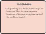 Knightsbridge. Knightsbridge it is known for the shops and boutiques. Here the most expensive boutiques of the most prestigious marks of the world are located.