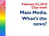 February 23, 2010 Class work Mass Media. What’s the news?