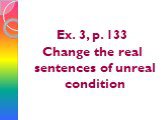 Ex. 3, p. 133 Change the real sentences of unreal condition