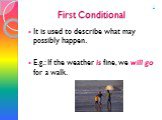 First Conditional. It is used to describe what may possibly happen. E.g.: If the weather is fine, we will go for a walk. 1