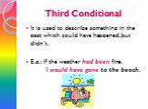 Third Conditional. It is used to describe something in the past which could have happened, but didn’t. E.g.: If the weather had been fine, I would have gone to the beach. 3