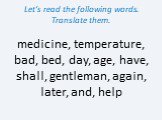 Let’s read the following words. Translate them. medicine, temperature, bad, bed, day, age, have, shall, gentleman, again, later, and, help