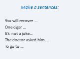 Make a sentences: You will recover … One cigar … It’s not a joke… The doctor asked him … To go to …