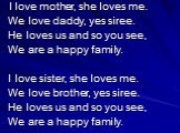 I love mother, she loves me. We love daddy, yes siree. He loves us and so you see, We are a happy family. I love sister, she loves me. We love brother, yes siree. He loves us and so you see, We are a happy family.