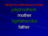Найдите спрятанные слова: jokplmotherk mother hgrfatherokui father