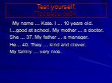 Test yourself. Проверь себя. My name … Kate. I … 10 years old. I…good at school. My mother … a doctor. She … 37. My father … a manager. He… 40. They … kind and clever. My family … very nice.