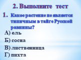 Какое растение не является типичным в тайге Русской равнины? А) ель Б) сосна В) лиственница Г) пихта. 2. Выполните тест