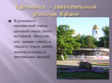 Курганинск - замечательный уголочек Кубани. Курганинск-прекрасный город, который очень богат историей. Посетив его, можно узнать и увидеть очень много замечательных и интересных вещей!