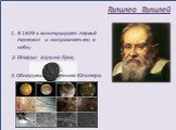 Галилео Галилей. В 1609 г. конструирует первый телескоп и направляет его в небо; 2. Открыл горы на Луне; 3. Обнаружил 4 спутника Юпитера.