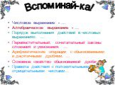 Числовое выражение - … Алгебраическое выражение - … Порядок выполнения действий в числовых выражениях: … Переместительный, сочетательный законы сложения и умножения: … Арифметические операции с обыкновенными и десятичными дробями: … Основное свойство обыкновенной дроби -… Правила действия с положите