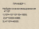 ПРИМЕР 1. Найдём значение выражения 4*10³ 1)10³=10*10*10=1000; 2)4*1000=4000. 3) 4*10³=4000.