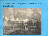 21 мая 1813 – неудача союзников под Бауценом.