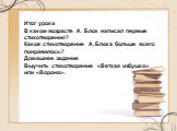 Итог урока В каком возрасте А. Блок написал первые стихотворения? Какое стихотворение А. Блока больше всего понравилось? Домашнее задание Выучить стихотворение «Ветхая избушка» или «Ворона».