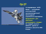 Су-27. по кодификации НАТО: Flanker — российский многоцелевой высокоманевренный всепогодный истребитель-перехватчик. Предназначен для завоевания превосходства в воздухе. На текущий момент является одним из основных самолётов ВВС России.