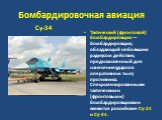 Бомбардировочная авиация. Тактический (фронтовой) бомбардиро́вщик — бомбардировщик, обладающий небольшим радиусом действия, предназначенный для нанесения ударов в оперативном тылу противника. Специализированными тактическими (фронтовыми) бомбардировщиками являются российские Су-24 и Су-34. Су-34