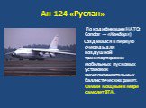 Ан-124 «Руслан». По кодификации НАТО: Condor — «Кондор»)  Создавался в первую очередь для воздушной транспортировки мобильных пусковых установок межконтинентальных баллистических ракет. Самый мощный в мире самолет ВТА.