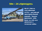 Ми – 24 «Крокодил». Ми-24 (Hind по классификации НАТО) — российский транспортно-боевой вертолёт. Трудяга фронтового неба. Вынес на себе всю афганскую и чеченские войны.