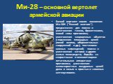 Ми-28 – основной вертолет армейской авиации. Боевой вертолет нового поколения Ми-28Н ("Ночной охотник") предназначен для поиска и уничтожения танков, бронетехники, живой силы противника; уничтожения защищенных объектов и поражения площадных целей (линий окопов, оборонительных сооружений и 