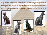 Культ кошки достиг своего расцвета во время 12-й и 13-й династий египет- ских фараонов (около 1800 года до н.э.).