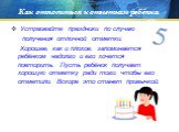 Устраивайте праздники по случаю получения отличной отметки. Хорошее, как и плохое, запоминается ребёнком надолго и его хочется повторить. Пусть ребёнок получает хорошую отметку ради того, чтобы его отметили. Вскоре это станет привычкой.