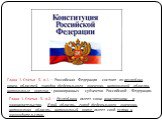 Глава 1. Статья 5. п.1. – Российская Федерация состоит из республик, краев, областей, городов федерального значения, автономной области, автономных округов – равноправных субъектов Российской Федерации. Глава 1. Статья 5. п.2. – Республика имеет свою конституцию и законодательство. Край, область, го