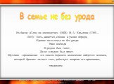  Из басни «Слон на воеводстве» (1808) И. А. Крылова (1769—1844): Хоть, кажется, слонов и умная порода, Однако же в семье не без урода: Наш воевода В родню был толст, Да не в родню был прост.  Шутливо - иронически: и в самом хорошем коллективе найдется человек, который бросает на него тень, действует