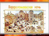  Массовое избиение французских протестантов в Париже 24 августа 1572 г. в ночь на день святого Варфоломея (по католическому календарю). Расправа со сторонниками Реформации готовилась католиками загодя и была приурочена к свадьбе сестры короля Франции. Вождей протестантской Церкви пригласили в Париж 