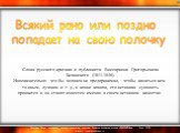   Слова русского критика и публициста Виссариона Григорьевича Белинского (1811-1848). Иносказательно: что бы человек ни предпринимал, чтобы казаться кем-то иным, лучшим и т. д., в конце концов, его истинная сущность проявится и он станет известен именно в своем истинном качестве.  . Всякий рано или 