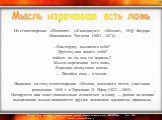   Из стихотворения «Silentium!» («Силенциум!» «Молчи!», 183]) Федора Ивановичем Тютчева (1803—1873):   ...Как сердцу высказать себя? Другому как понять тебя? поймет ли он, чем ты живешь? Мысль изреченная есть ложь, Взрывая, возмутишь ключи, — Питайся ими— и молчи...   Написано на тему стихотворения 