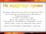  Из трагедии «Борис Годунов» (1825) А. С. Пушкина (1799—1837). Слова летописца Пимена (сцена «Ночь. Келья в Чудовом монастыре»):  Описывай, не мудрствуя лукаво, Все то, чему свидетель в жизни будешь. Иносказательно: без собственных комментариев излагать события, факты, писать или говорить без затей,