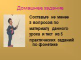 Домашнее задание. Составьте не менее 5 вопросов по материалу данного урока и тест из 5 практических заданий по фонетике