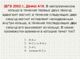 (ЕГЭ 2002 г., Демо) А19. В металлическое кольцо в течение первых двух секунд вдвигают магнит, в течение следующих двух секунд магнит оставляют неподвижным внутри кольца, в течение последующих двух секунд его вынимают из кольца. В какие промежутки времени в катушке течет ток? 0–6 с 0–2 с и 4–6 с 2–4 