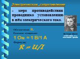 Электрическое сопротивление. Ом Георг Симон (1787-1854 гг.) немецкий физик. Обозначение: R.  Единица измерения: - мера противодействия проводника установлению в нём электрического тока. 1 Ом = 1 В/1 A Формула: R = U/I