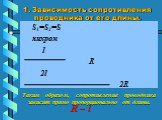 1. Зависимость сопротивления проводника от его длины. S1=S2=S нихром l R 2l 2R Таким образом, сопротивление проводника зависит прямо пропорционально от длины. R ~ l