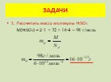 ЗАДАЧИ. 1. Рассчитать массу молекулы Н2SО4. М(Н2SО4) = 2·1 + 32 + 16·4 = 98 г/моль