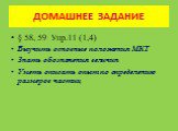 ДОМАШНЕЕ ЗАДАНИЕ. § 58, 59 Упр.11 (1,4) Выучить основные положения МКТ Знать обозначения величин Уметь описать опыт по определению размеров частиц