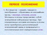 ПЕРВОЕ ПОЛОЖЕНИЕ. 1. Все вещества – жидкие, твердые и газообразные – образованы из мельчайших частиц – молекул, атомов, ионов. Молекулы и атомы представляют собой электрически нейтральные частицы. При определенных условиях молекулы и атомы могут приобретать дополнительный электрический заряд и превр