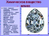 Химическое вещество - алмаз. Алмаз –природное соединение углерода,его аллотропная модификация.Это самое твёрдое из природных веществ.Все 4 электрона атома образуют связи. Кристаллическая решётка –атомная. Алмаз прошедший огранку –бриллиант.Применяется для буровых установок, стеклорезов, ювелирных ук