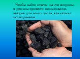 Чтобы найти ответы на эти вопросы, я решила провести исследование, выбрав для этого уголь, как объект исследования.