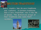 BRITISH TRADITIONS. Every country has its own traditions and customs. In Britain traditions play a very important role in the life of people. The British are proud of their traditions and keep them carefully.