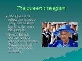 The queen's telegram. The Queen “s telegram is not a very old custom but it is for very old people. Every British person gets a telegram from the Queen on their one-hundredth birthday