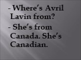 - Where’s Avril Lavin from? - She’s from Canada. She’s Canadian.
