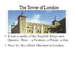 The Tower of London. It was a castle of the English Kings and Queens. Then – a Fortress, a Prison, a Zoo, Now it’s the oldest Museum in London.