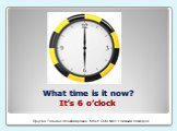 What time is it now? It’s 6 o’clock. Ярцева Татьяна Владимировна МБОУ СОШ №41 г.Нижний Новгород