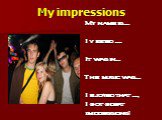 My impressions. My name is … I visited …. It was in… The music was… I ejoyed that …, I got great impressions!