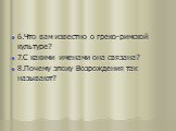 6.Что вам известно о греко-римской культуре? 7.С какими именами она связана? 8.Почему эпоху Возрождения так называют?